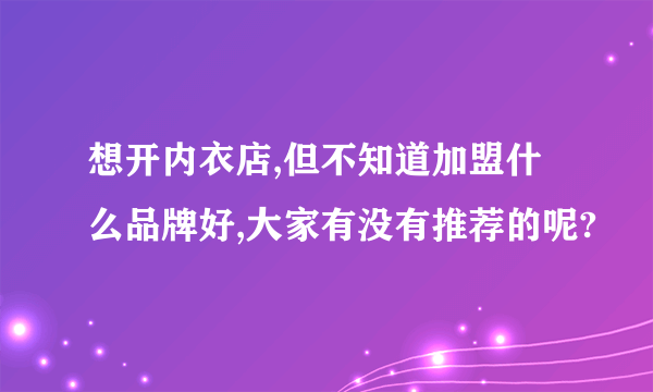 想开内衣店,但不知道加盟什么品牌好,大家有没有推荐的呢?