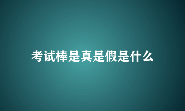 考试棒是真是假是什么