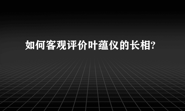 如何客观评价叶蕴仪的长相?