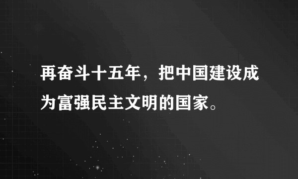 再奋斗十五年，把中国建设成为富强民主文明的国家。