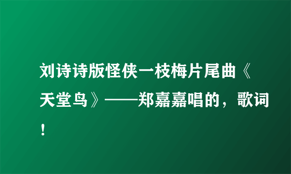 刘诗诗版怪侠一枝梅片尾曲《天堂鸟》——郑嘉嘉唱的，歌词！