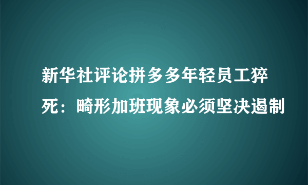 新华社评论拼多多年轻员工猝死：畸形加班现象必须坚决遏制