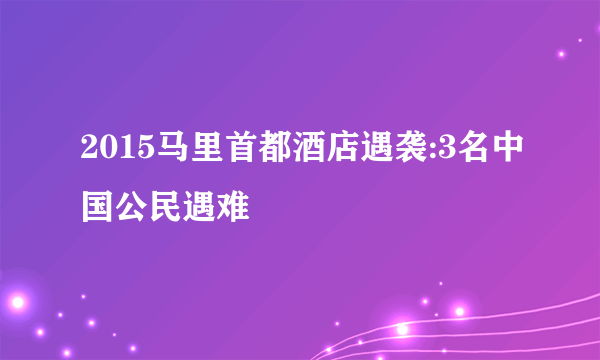 2015马里首都酒店遇袭:3名中国公民遇难