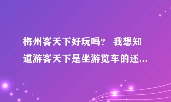 梅州客天下好玩吗？ 我想知道游客天下是坐游览车的还是自由行的？