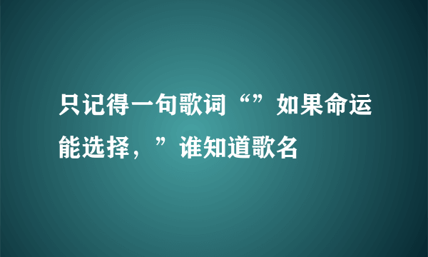 只记得一句歌词“”如果命运能选择，”谁知道歌名