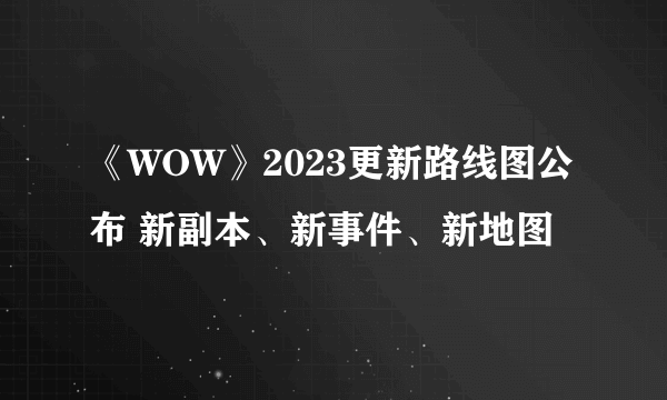 《WOW》2023更新路线图公布 新副本、新事件、新地图