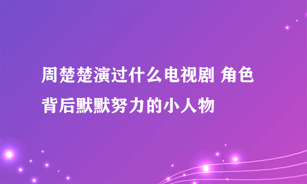 周楚楚演过什么电视剧 角色背后默默努力的小人物