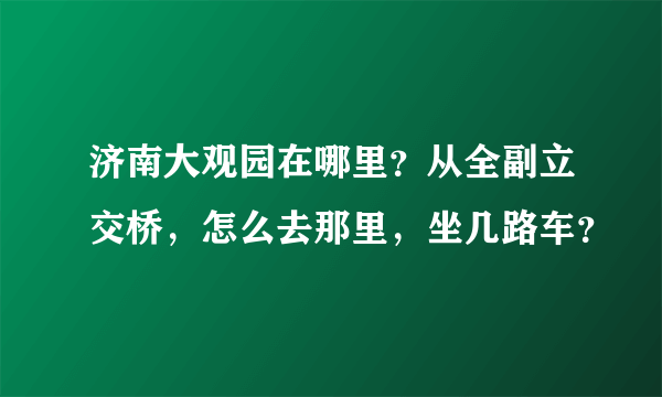 济南大观园在哪里？从全副立交桥，怎么去那里，坐几路车？