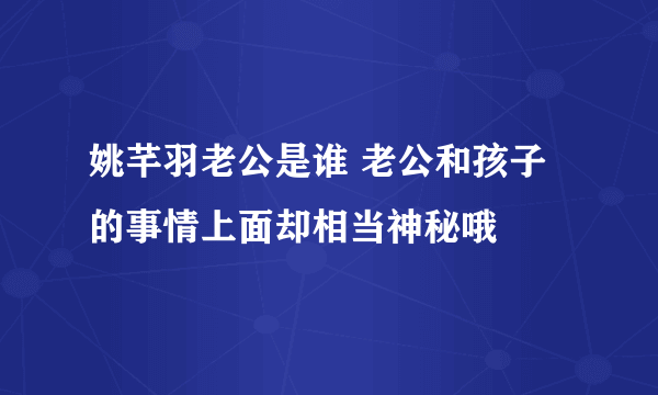 姚芊羽老公是谁 老公和孩子的事情上面却相当神秘哦