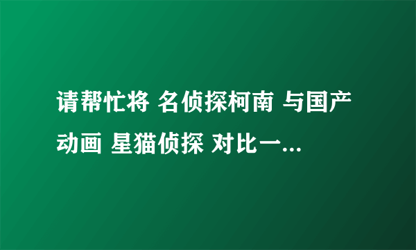 请帮忙将 名侦探柯南 与国产动画 星猫侦探 对比一下，谢谢！