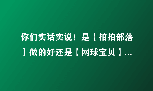 你们实话实说！是【拍拍部落】做的好还是【网球宝贝】做的好？！