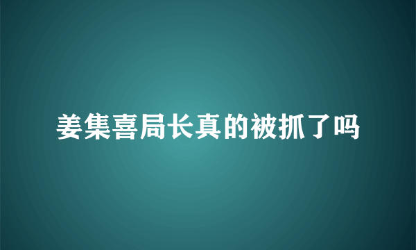 姜集喜局长真的被抓了吗