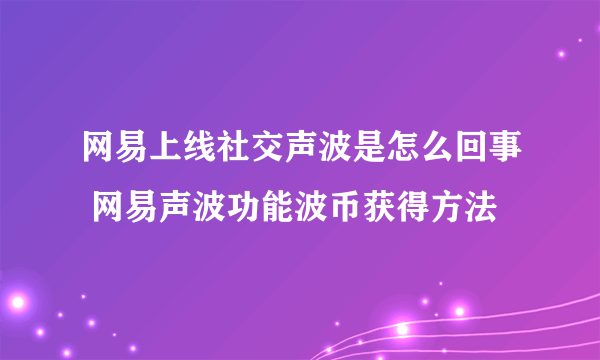 网易上线社交声波是怎么回事 网易声波功能波币获得方法