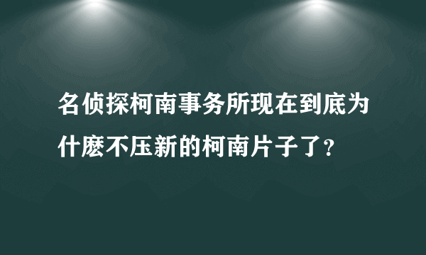 名侦探柯南事务所现在到底为什麽不压新的柯南片子了？