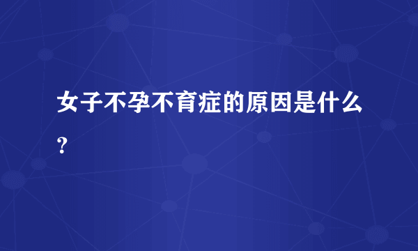 女子不孕不育症的原因是什么？