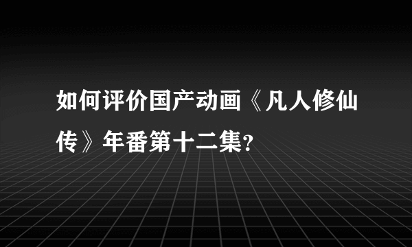 如何评价国产动画《凡人修仙传》年番第十二集？