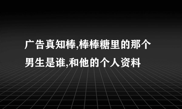 广告真知棒,棒棒糖里的那个男生是谁,和他的个人资料