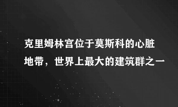 克里姆林宫位于莫斯科的心脏地带，世界上最大的建筑群之一