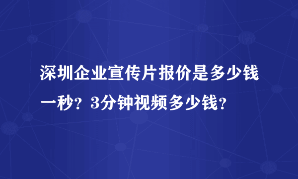 深圳企业宣传片报价是多少钱一秒？3分钟视频多少钱？