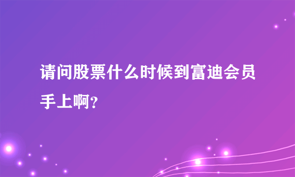 请问股票什么时候到富迪会员手上啊？