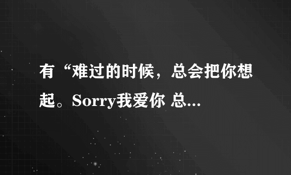 有“难过的时候，总会把你想起。Sorry我爱你 总是说不出口”这句歌词的是什么歌？？（女声的，求歌名