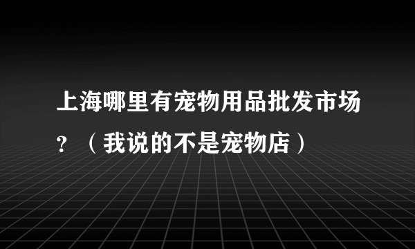 上海哪里有宠物用品批发市场？（我说的不是宠物店）