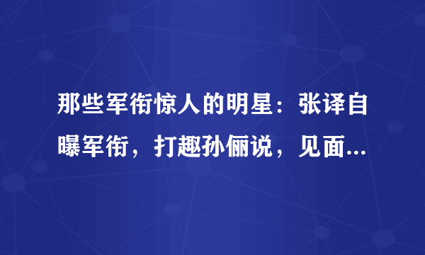 那些军衔惊人的明星：张译自曝军衔，打趣孙俪说，见面请叫我首长