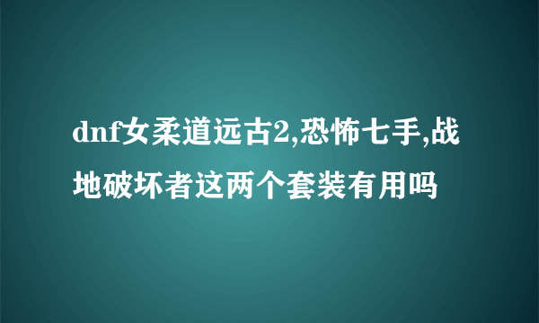 dnf女柔道远古2,恐怖七手,战地破坏者这两个套装有用吗