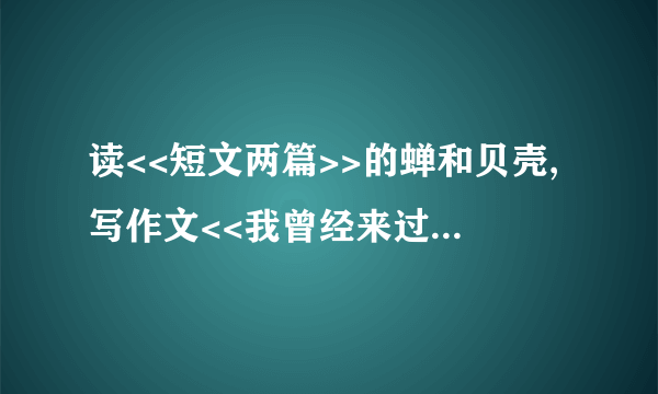 读<<短文两篇>>的蝉和贝壳,写作文<<我曾经来过这个世界>>.