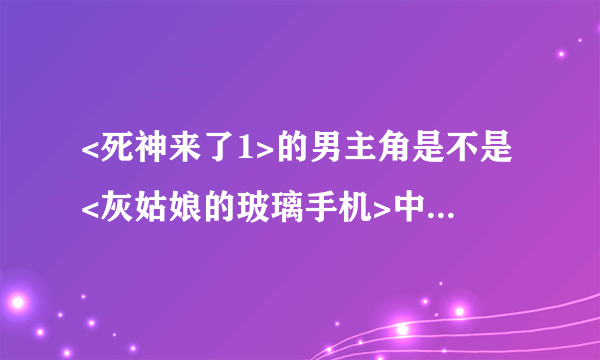 <死神来了1>的男主角是不是<灰姑娘的玻璃手机>中的主角啊?