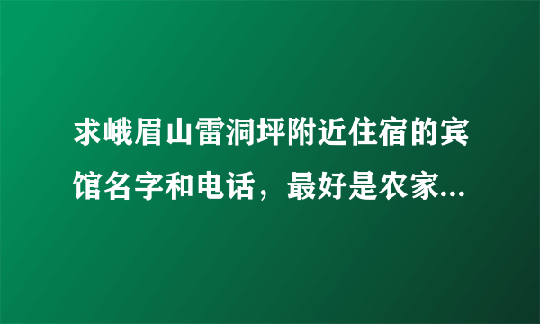 求峨眉山雷洞坪附近住宿的宾馆名字和电话，最好是农家乐一类便宜点的，谢谢！