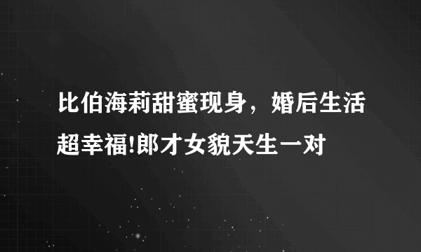 比伯海莉甜蜜现身，婚后生活超幸福!郎才女貌天生一对