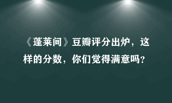 《蓬莱间》豆瓣评分出炉，这样的分数，你们觉得满意吗？