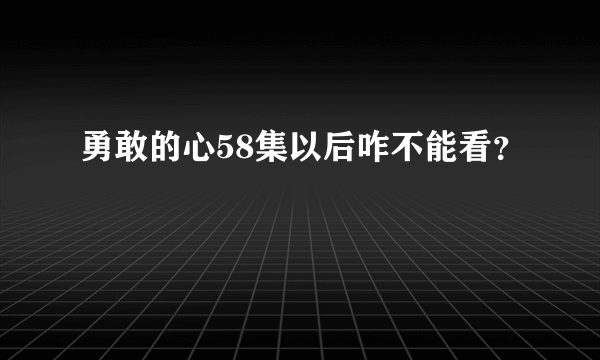 勇敢的心58集以后咋不能看？