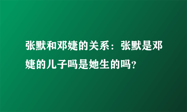 张默和邓婕的关系：张默是邓婕的儿子吗是她生的吗？