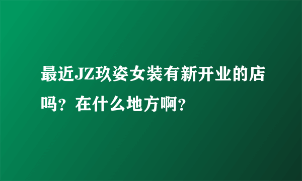 最近JZ玖姿女装有新开业的店吗？在什么地方啊？