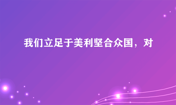 我们立足于美利坚合众国，对