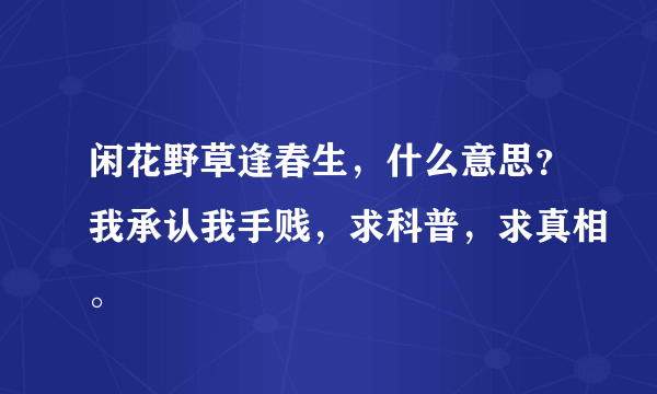 闲花野草逢春生，什么意思？我承认我手贱，求科普，求真相。