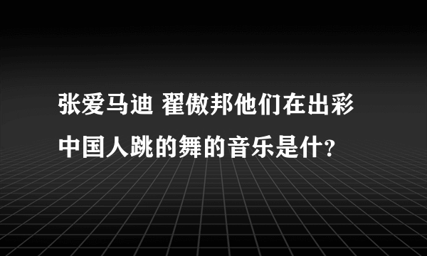 张爱马迪 翟傲邦他们在出彩中国人跳的舞的音乐是什？