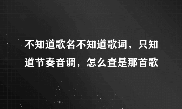 不知道歌名不知道歌词，只知道节奏音调，怎么查是那首歌