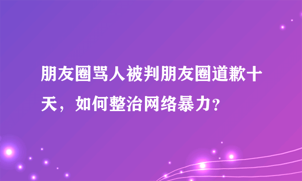 朋友圈骂人被判朋友圈道歉十天，如何整治网络暴力？