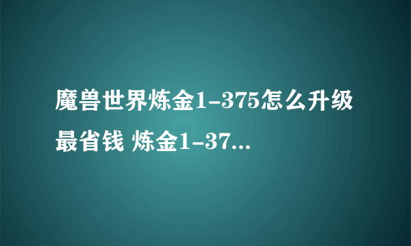 魔兽世界炼金1-375怎么升级最省钱 炼金1-375省钱攻略