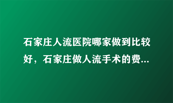 石家庄人流医院哪家做到比较好，石家庄做人流手术的费用是多少？