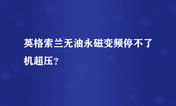 英格索兰无油永磁变频停不了机超压？