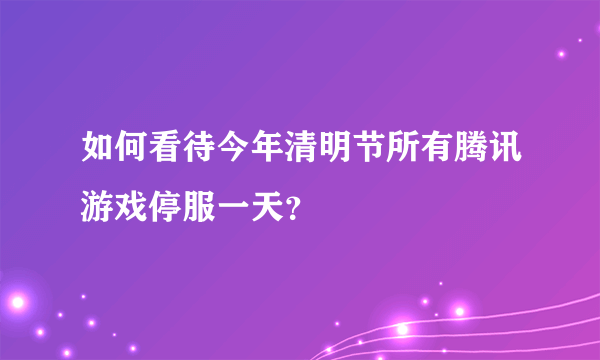 如何看待今年清明节所有腾讯游戏停服一天？