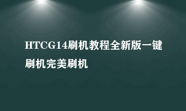 HTCG14刷机教程全新版一键刷机完美刷机