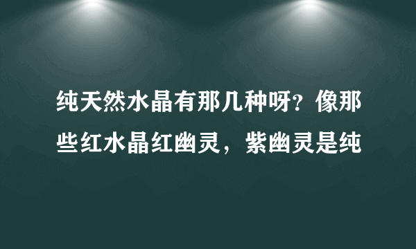 纯天然水晶有那几种呀？像那些红水晶红幽灵，紫幽灵是纯