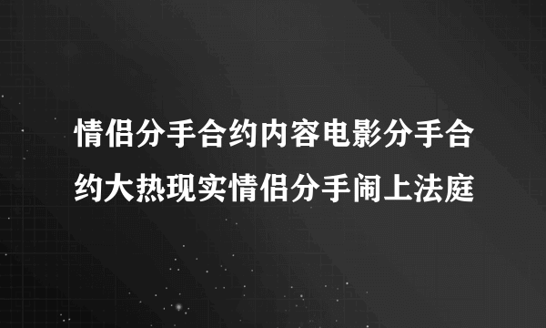 情侣分手合约内容电影分手合约大热现实情侣分手闹上法庭