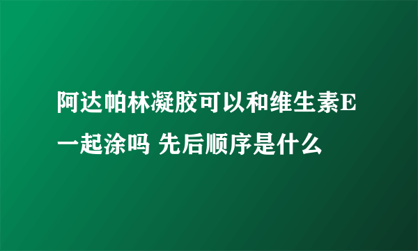 阿达帕林凝胶可以和维生素E一起涂吗 先后顺序是什么