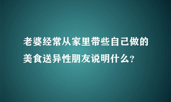 老婆经常从家里带些自己做的美食送异性朋友说明什么？